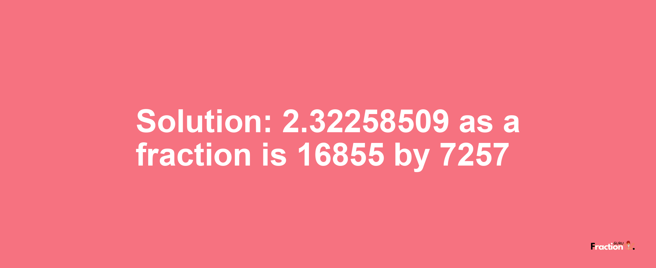 Solution:2.32258509 as a fraction is 16855/7257